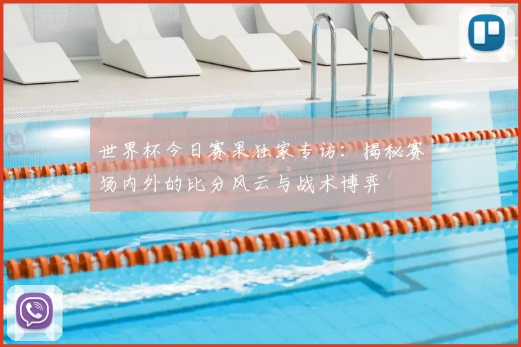 世界杯今日赛果独家专访：揭秘赛场内外的比分风云与战术博弈