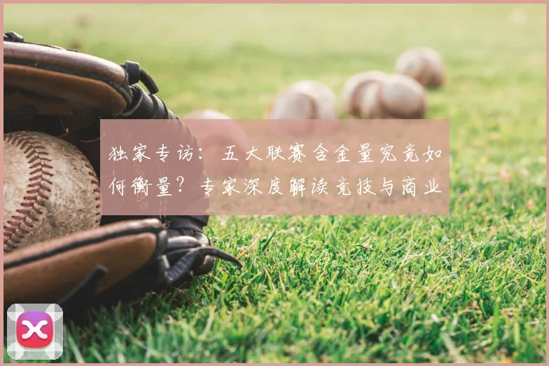 独家专访：五大联赛含金量究竟如何衡量？专家深度解读竞技与商业价值