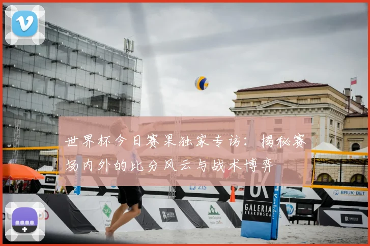 世界杯今日赛果独家专访：揭秘赛场内外的比分风云与战术博弈