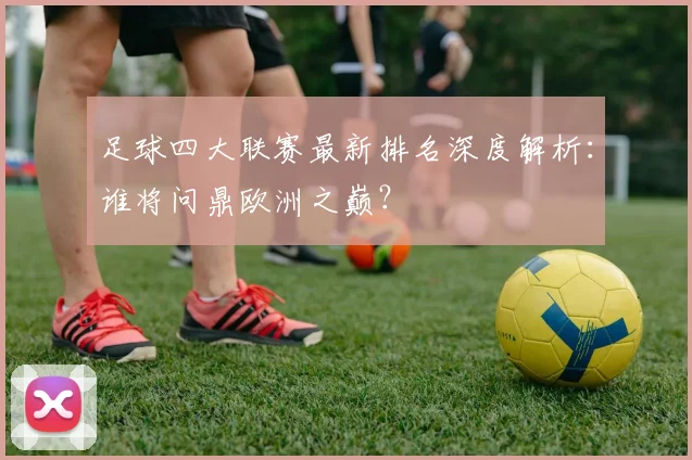 足球四大联赛最新排名深度解析：谁将问鼎欧洲之巅？
