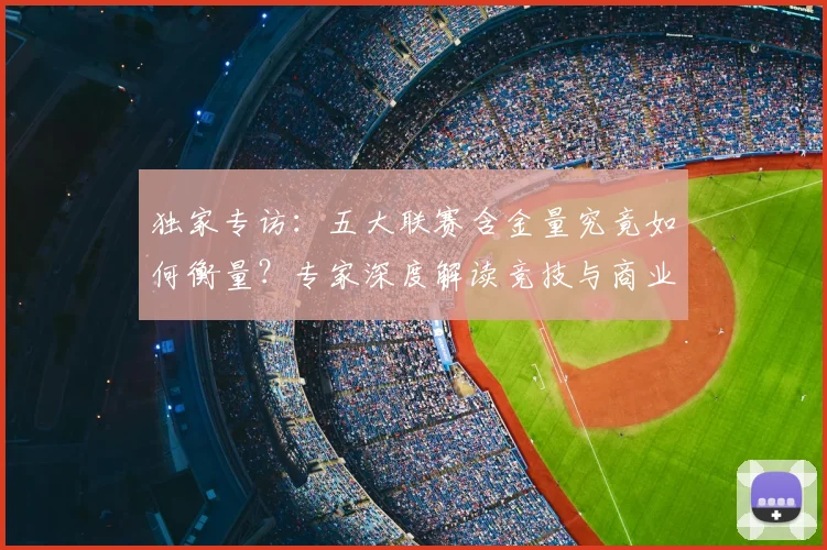 独家专访：五大联赛含金量究竟如何衡量？专家深度解读竞技与商业价值