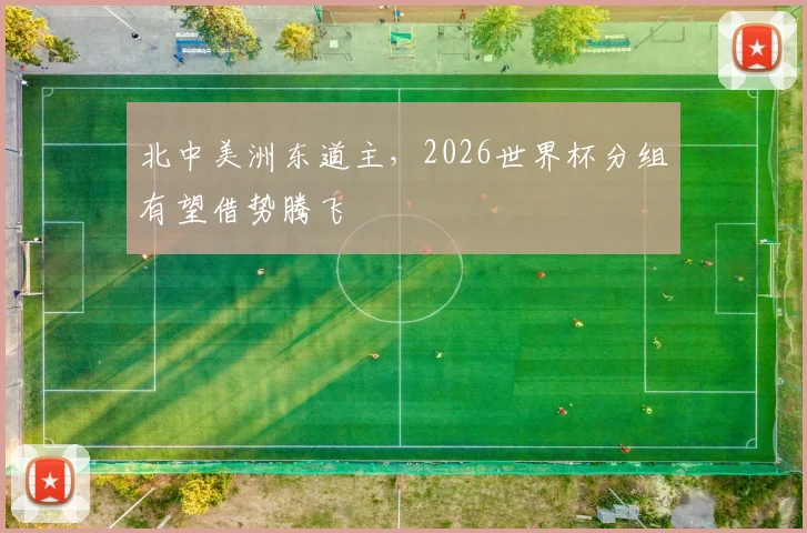 北中美洲东道主，2026世界杯分组有望借势腾飞