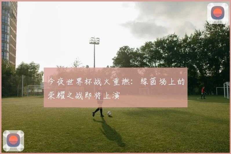 今夜世界杯战火重燃：绿茵场上的荣耀之战即将上演