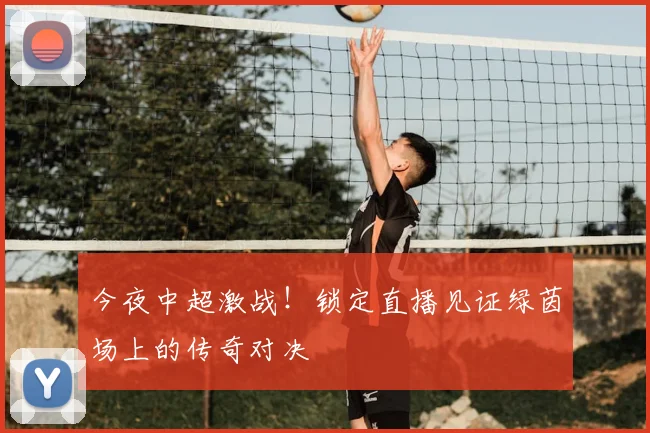 今夜中超激战！锁定直播见证绿茵场上的传奇对决