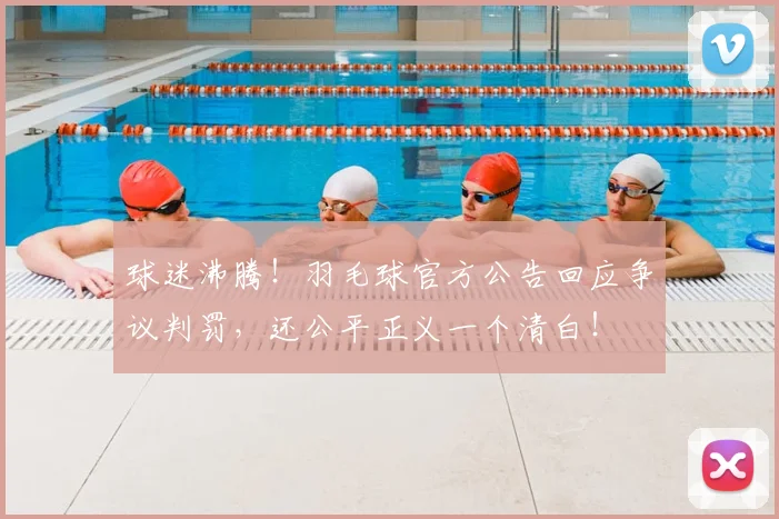 球迷沸腾！羽毛球官方公告回应争议判罚，还公平正义一个清白！