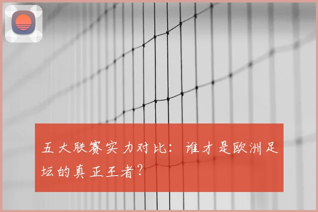 五大联赛实力对比：谁才是欧洲足坛的真正王者？