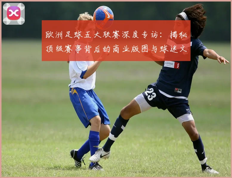 欧洲足球五大联赛深度专访：揭秘顶级赛事背后的商业版图与球迷文化