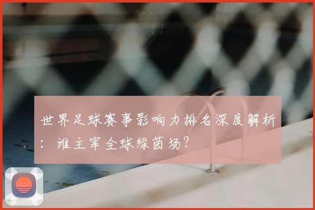 世界足球赛事影响力排名深度解析：谁主宰全球绿茵场？