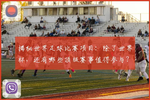 揭秘世界足球比赛项目：除了世界杯，还有哪些顶级赛事值得参与？