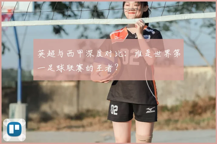英超与西甲深度对比：谁是世界第一足球联赛的王者？