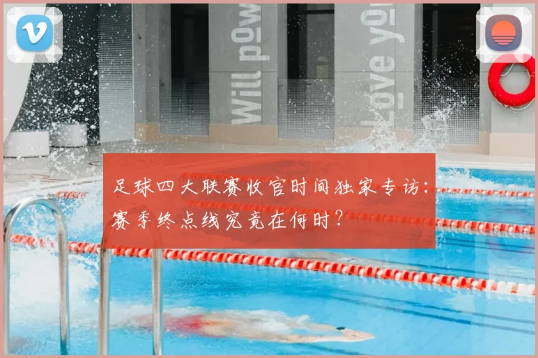 足球四大联赛收官时间独家专访：赛季终点线究竟在何时？