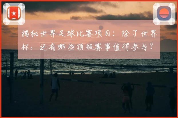 揭秘世界足球比赛项目：除了世界杯，还有哪些顶级赛事值得参与？