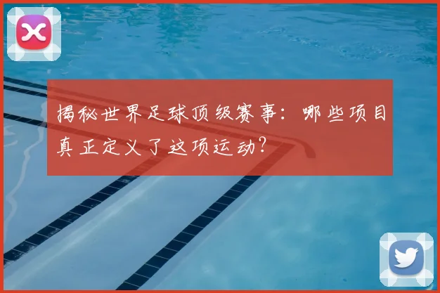 揭秘世界足球顶级赛事：哪些项目真正定义了这项运动？