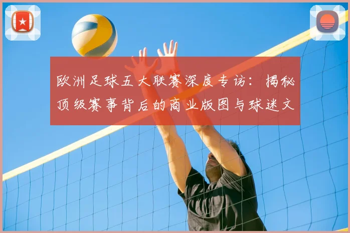 欧洲足球五大联赛深度专访：揭秘顶级赛事背后的商业版图与球迷文化