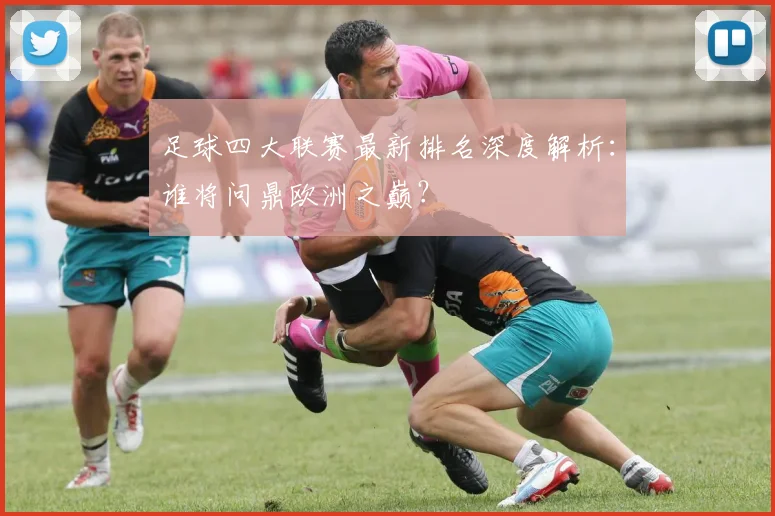 足球四大联赛最新排名深度解析：谁将问鼎欧洲之巅？