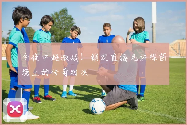 今夜中超激战！锁定直播见证绿茵场上的传奇对决