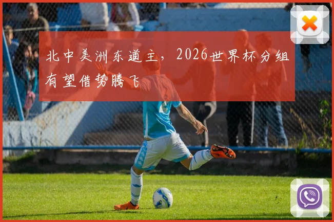 北中美洲东道主，2026世界杯分组有望借势腾飞